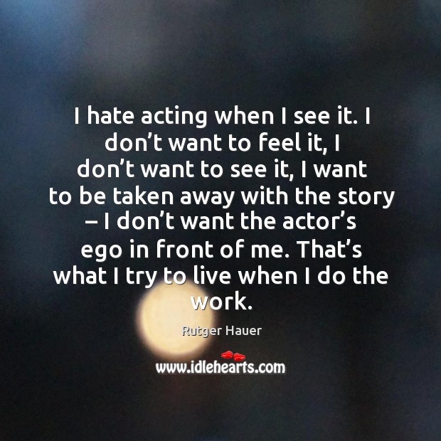 I hate acting when I see it. I don’t want to feel it, I don’t want to see it Rutger Hauer Picture Quote