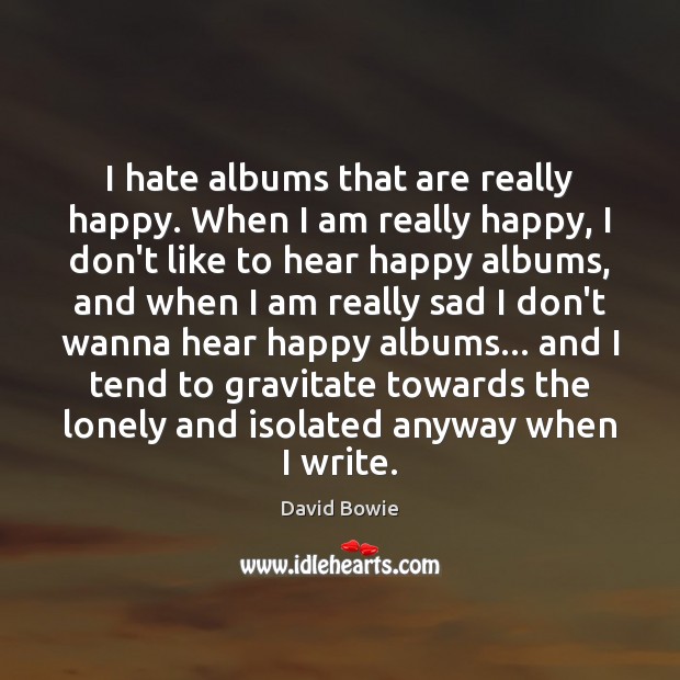 I hate albums that are really happy. When I am really happy, David Bowie Picture Quote