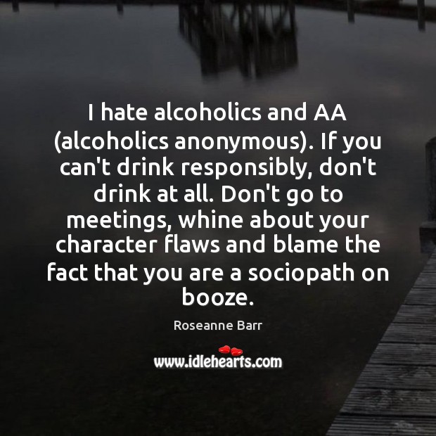 I hate alcoholics and AA (alcoholics anonymous). If you can’t drink responsibly, Roseanne Barr Picture Quote