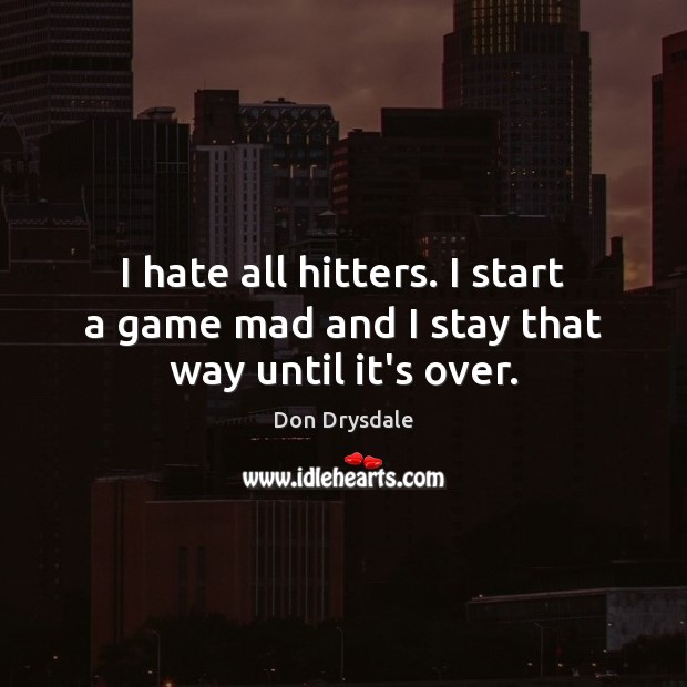 I hate all hitters. I start a game mad and I stay that way until it’s over. Image