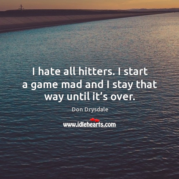 I hate all hitters. I start a game mad and I stay that way until it’s over. Don Drysdale Picture Quote