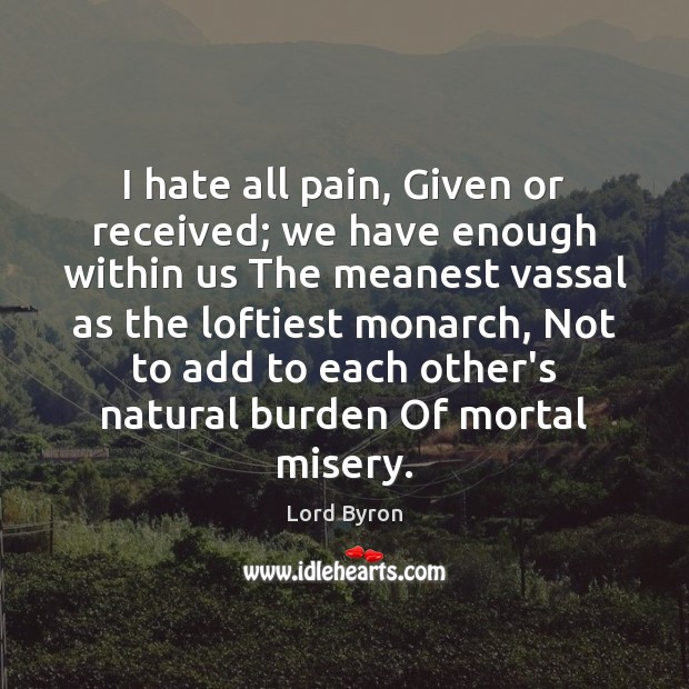I hate all pain, Given or received; we have enough within us Lord Byron Picture Quote