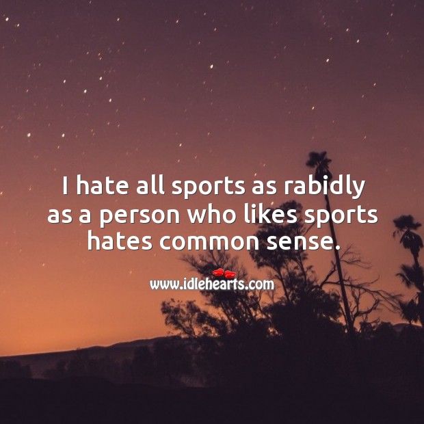 I hate all sports as rabidly as a person who likes sports hates common sense. Image
