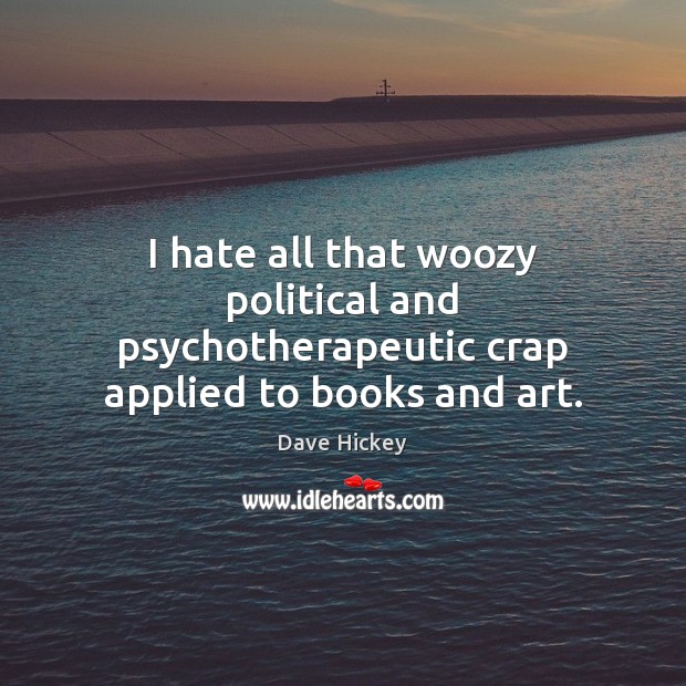 I hate all that woozy political and psychotherapeutic crap applied to books and art. Dave Hickey Picture Quote