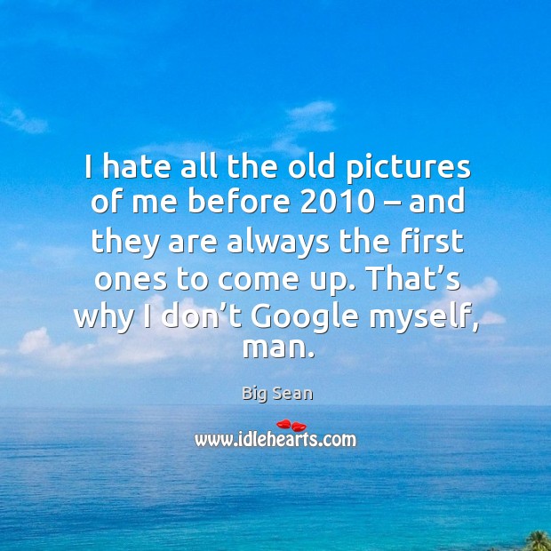 I hate all the old pictures of me before 2010 – and they are always the first ones to come up. That’s why I don’t google myself, man. Big Sean Picture Quote