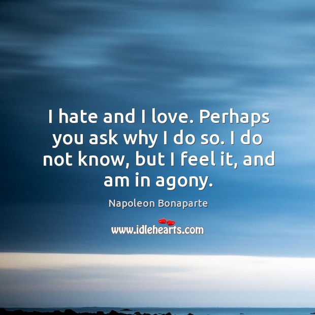 I hate and I love. Perhaps you ask why I do so. I do not know, but I feel it, and am in agony. Napoleon Bonaparte Picture Quote