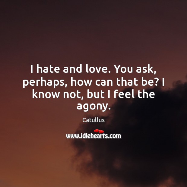 I hate and love. You ask, perhaps, how can that be? I know not, but I feel the agony. Catullus Picture Quote