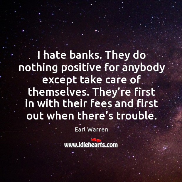 I hate banks. They do nothing positive for anybody except take care of themselves. Image