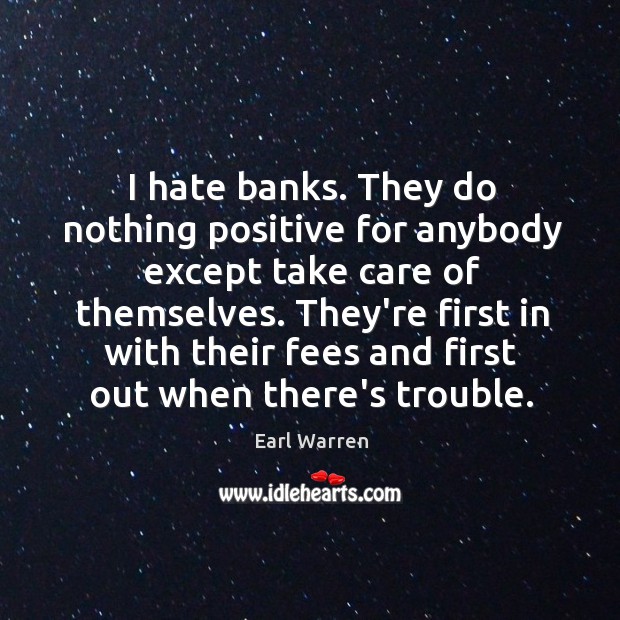 I hate banks. They do nothing positive for anybody except take care Image