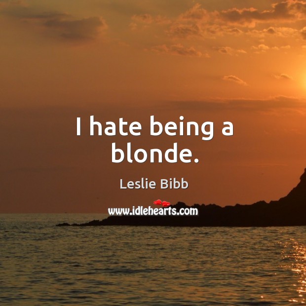 I hate being a blonde. Image