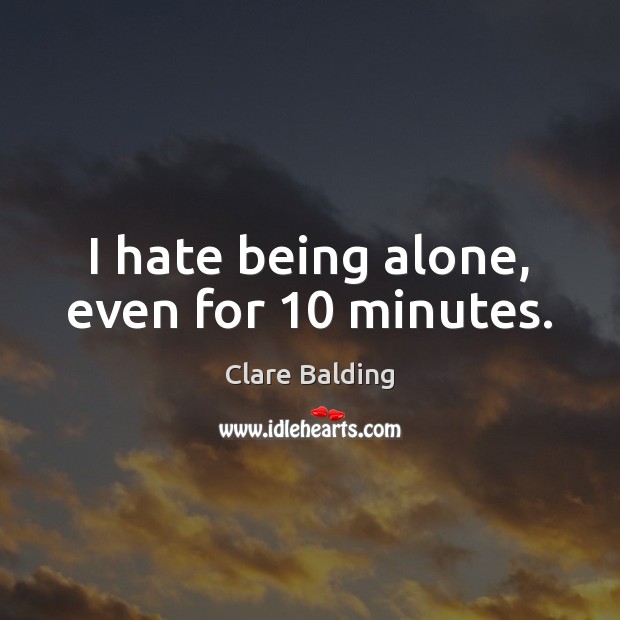 I hate being alone, even for 10 minutes. Clare Balding Picture Quote