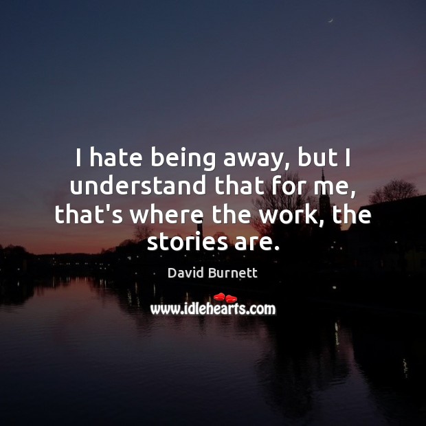 I hate being away, but I understand that for me, that’s where the work, the stories are. David Burnett Picture Quote