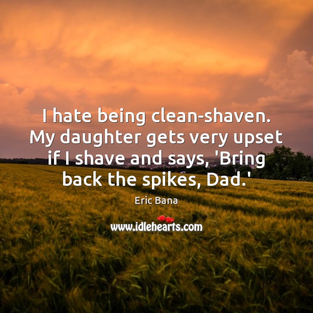 I hate being clean-shaven. My daughter gets very upset if I shave Eric Bana Picture Quote
