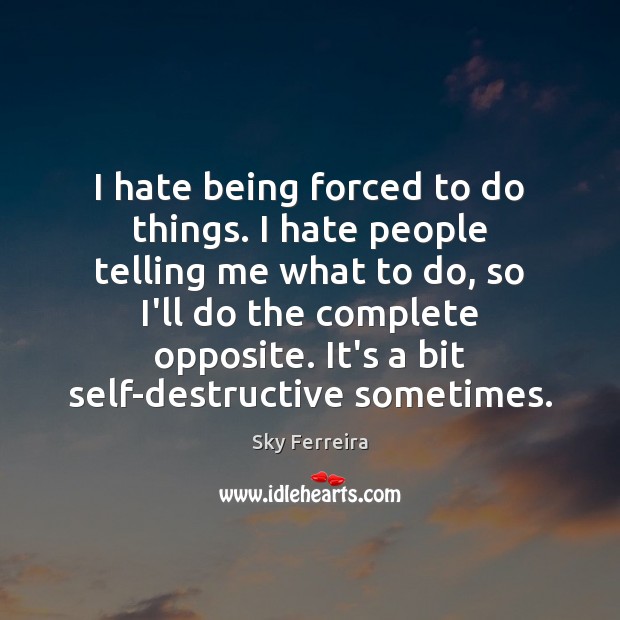I hate being forced to do things. I hate people telling me 