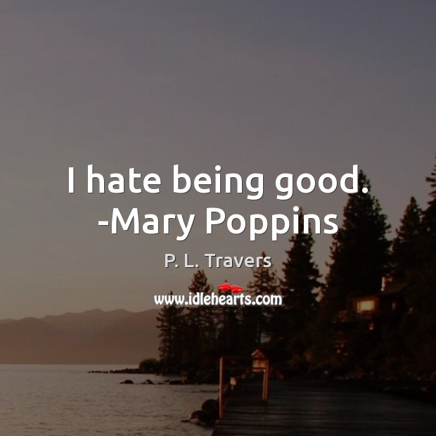 I hate being good. -Mary Poppins P. L. Travers Picture Quote
