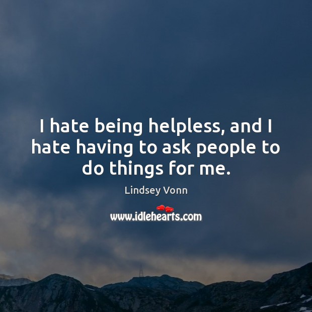 I hate being helpless, and I hate having to ask people to do things for me. Lindsey Vonn Picture Quote