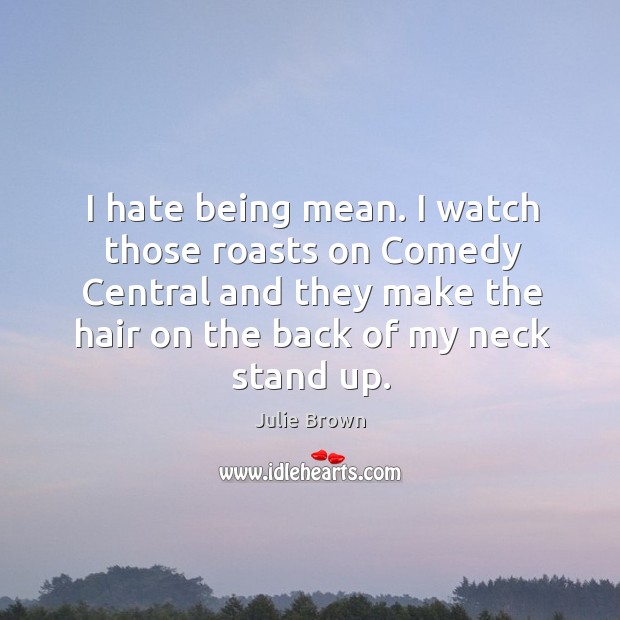 I hate being mean. I watch those roasts on comedy central and they make the hair on the back of my neck stand up. Julie Brown Picture Quote