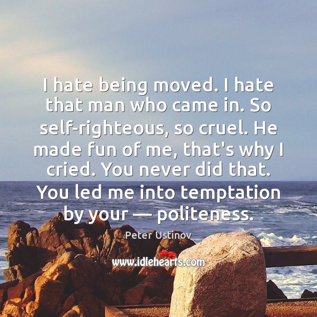 I hate being moved. I hate that man who came in. So Peter Ustinov Picture Quote