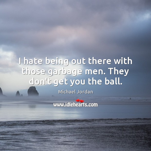 I hate being out there with those garbage men. They don’t get you the ball. Michael Jordan Picture Quote
