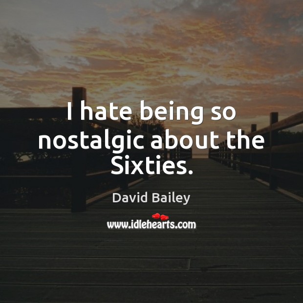 I hate being so nostalgic about the Sixties. David Bailey Picture Quote