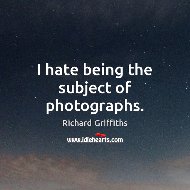 I hate being the subject of photographs. Richard Griffiths Picture Quote