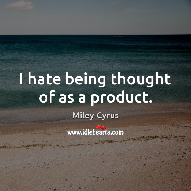 I hate being thought of as a product. Miley Cyrus Picture Quote