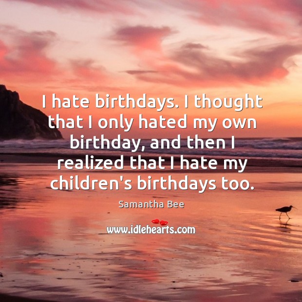 I hate birthdays. I thought that I only hated my own birthday, Samantha Bee Picture Quote