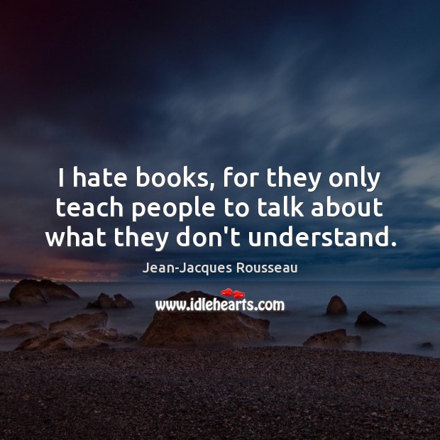 I hate books, for they only teach people to talk about what they don’t understand. Image
