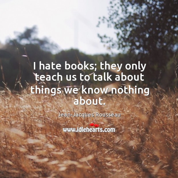 I hate books; they only teach us to talk about things we know nothing about. Jean-Jacques Rousseau Picture Quote