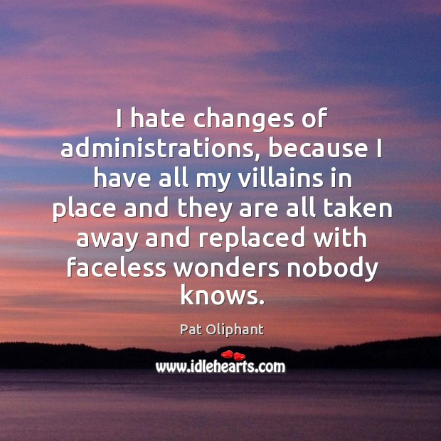 I hate changes of administrations, because I have all my villains in place and they are all Pat Oliphant Picture Quote