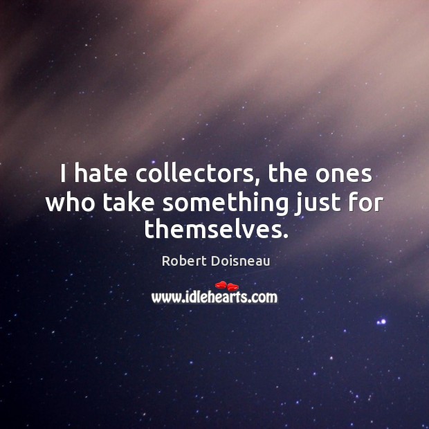 I hate collectors, the ones who take something just for themselves. Image