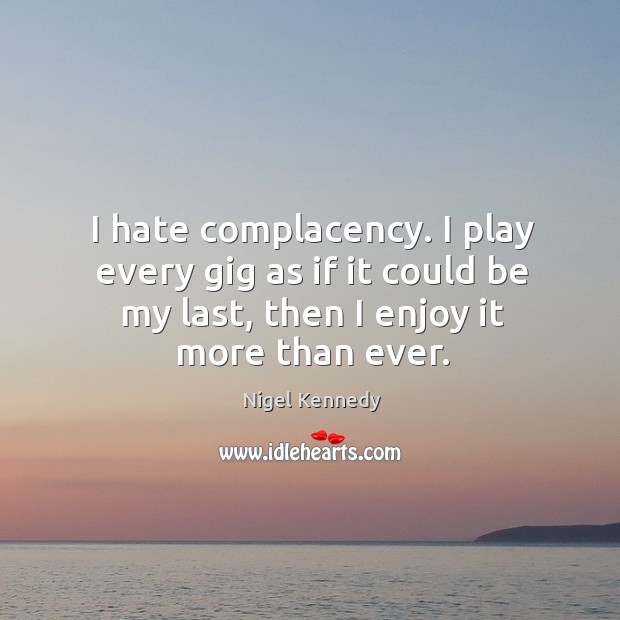 I hate complacency. I play every gig as if it could be my last, then I enjoy it more than ever. Nigel Kennedy Picture Quote