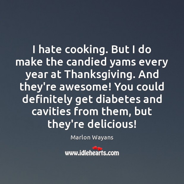 I hate cooking. But I do make the candied yams every year Thanksgiving Quotes Image