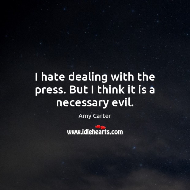 I hate dealing with the press. But I think it is a necessary evil. Amy Carter Picture Quote