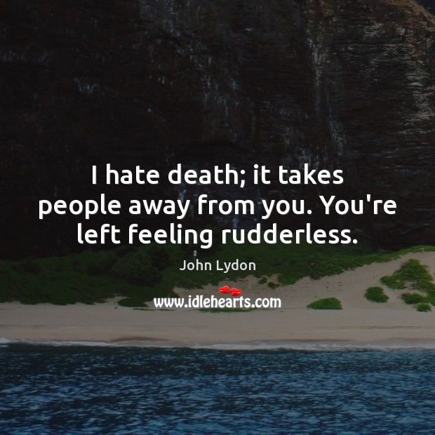 I hate death; it takes people away from you. You’re left feeling rudderless. John Lydon Picture Quote