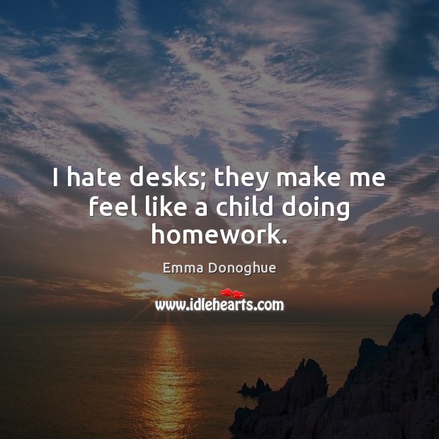 I hate desks; they make me feel like a child doing homework. Emma Donoghue Picture Quote