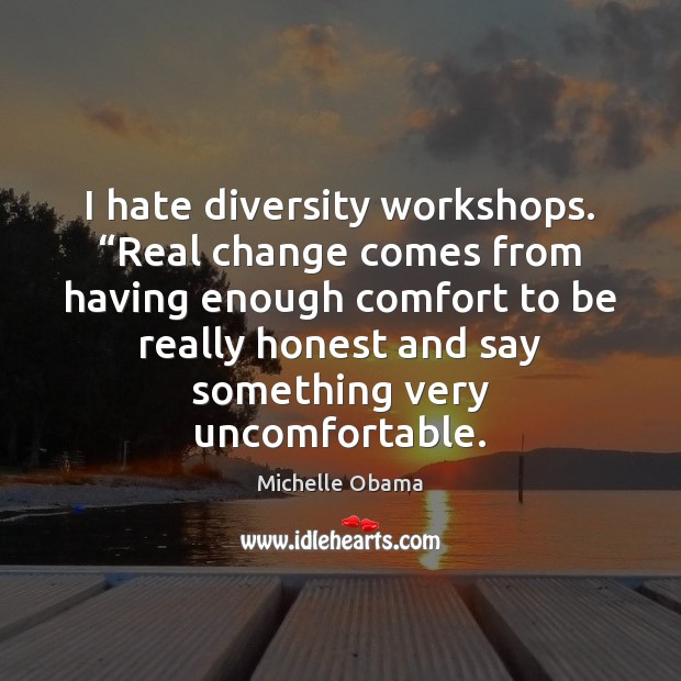 I hate diversity workshops. “Real change comes from having enough comfort to Michelle Obama Picture Quote