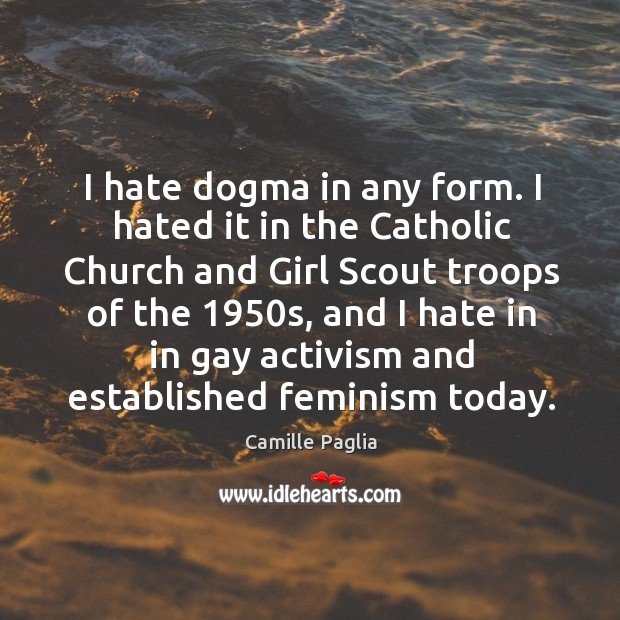 I hate dogma in any form. I hated it in the Catholic Camille Paglia Picture Quote