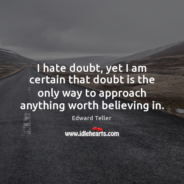 I hate doubt, yet I am certain that doubt is the only Edward Teller Picture Quote
