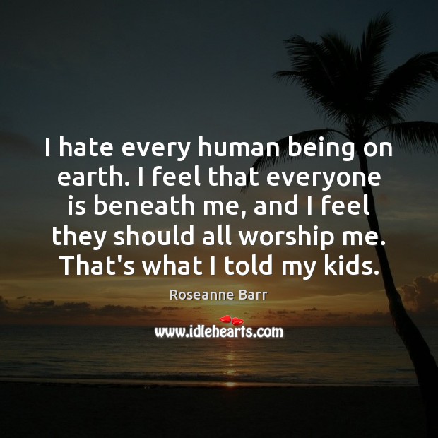 I hate every human being on earth. I feel that everyone is Roseanne Barr Picture Quote