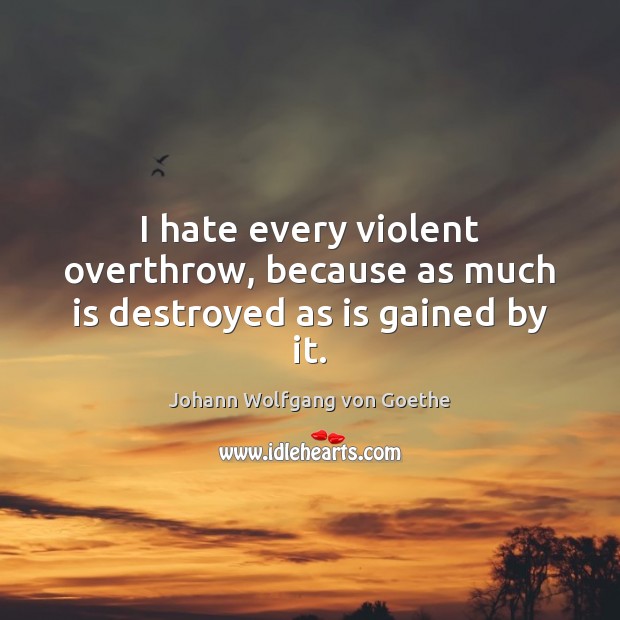 I hate every violent overthrow, because as much is destroyed as is gained by it. Johann Wolfgang von Goethe Picture Quote