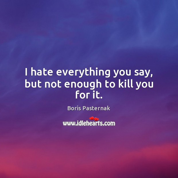 I hate everything you say, but not enough to kill you for it. Boris Pasternak Picture Quote