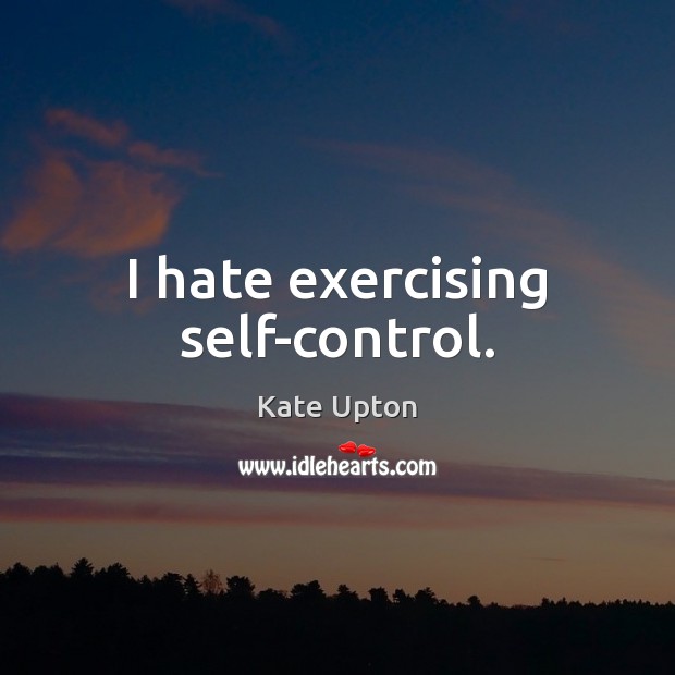 I hate exercising self-control. Kate Upton Picture Quote
