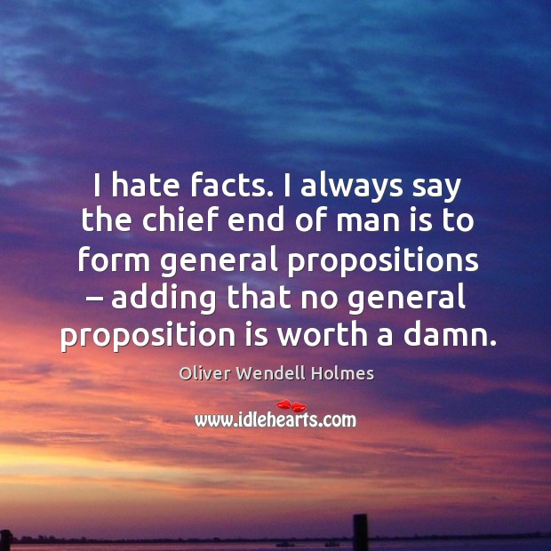 I hate facts. I always say the chief end of man is to form general propositions Oliver Wendell Holmes Picture Quote