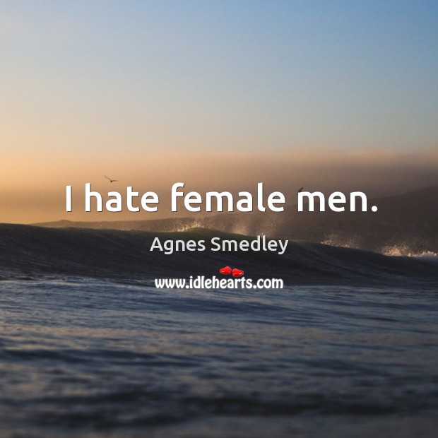 I hate female men. Agnes Smedley Picture Quote