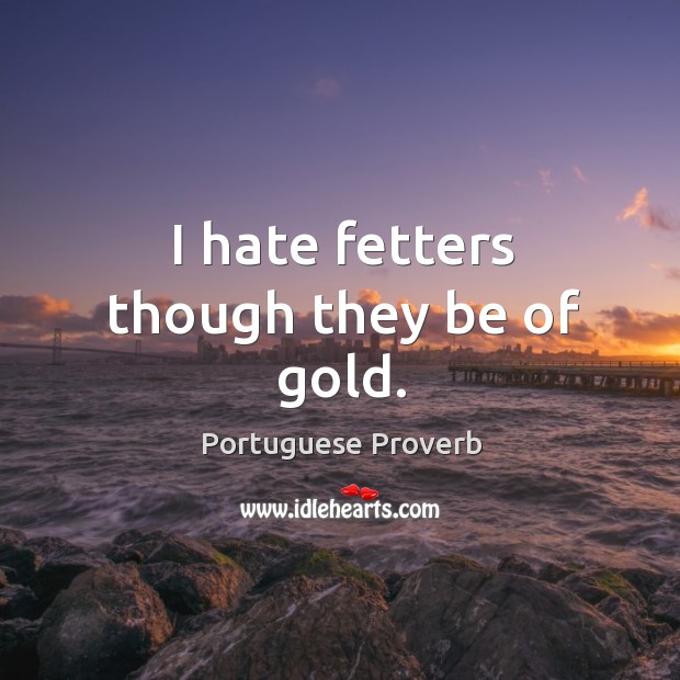 I hate fetters though they be of gold. Portuguese Proverbs Image