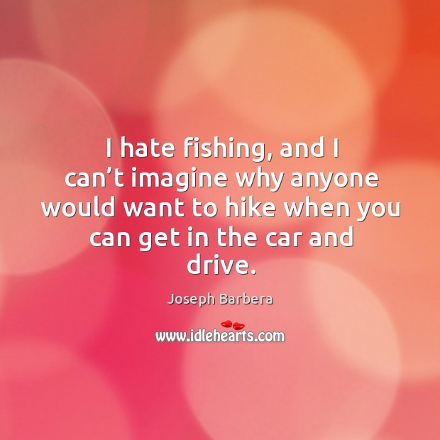 I hate fishing, and I can’t imagine why anyone would want to hike when you can get in the car and drive. Joseph Barbera Picture Quote