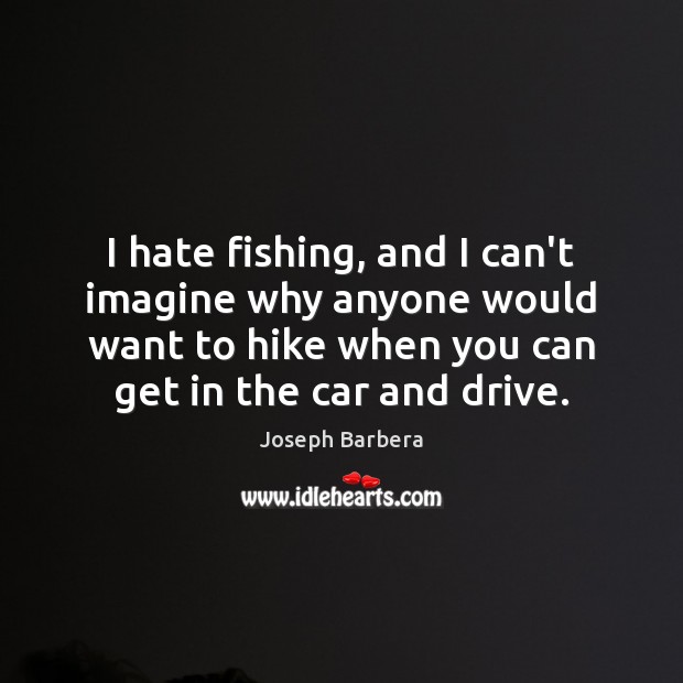 I hate fishing, and I can’t imagine why anyone would want to Joseph Barbera Picture Quote
