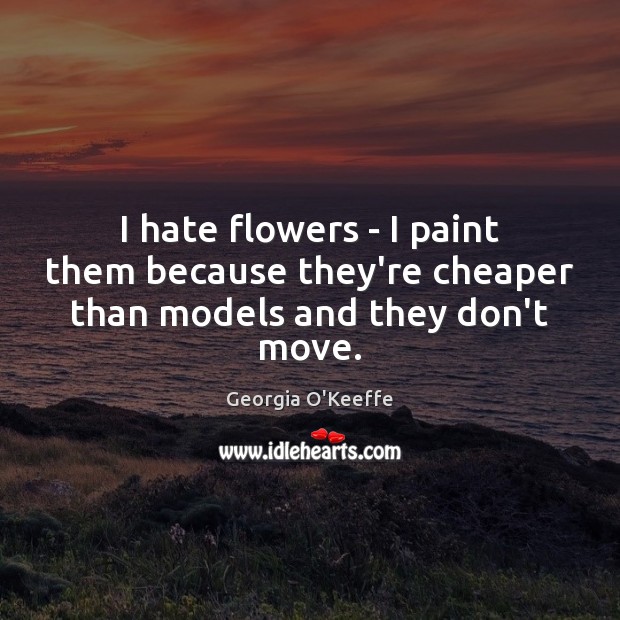 I hate flowers – I paint them because they’re cheaper than models and they don’t move. Georgia O’Keeffe Picture Quote