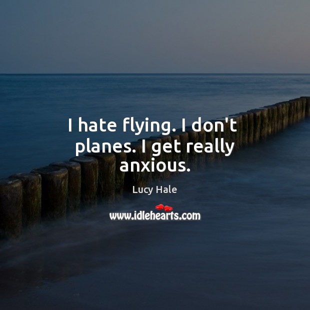 I hate flying. I don’t  planes. I get really anxious. Lucy Hale Picture Quote